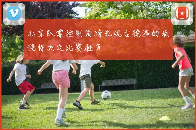 北京队需控制周琦犯规古德温的表现将决定比赛胜负